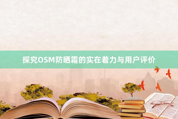 探究OSM防晒霜的实在着力与用户评价
