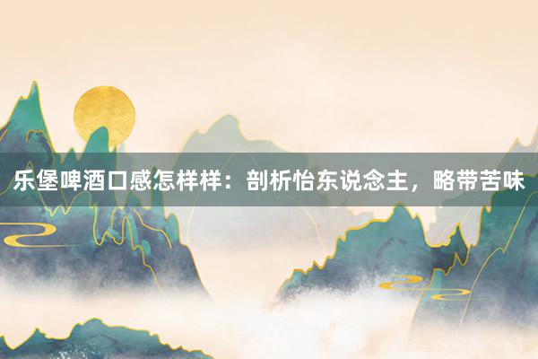 乐堡啤酒口感怎样样：剖析怡东说念主，略带苦味
