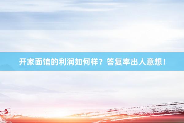 开家面馆的利润如何样？答复率出人意想！