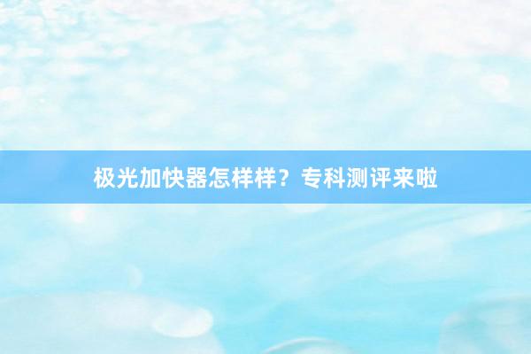 极光加快器怎样样？专科测评来啦
